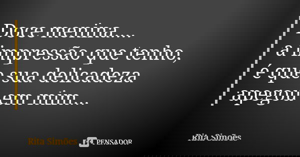 Doce menina.... a impressão que tenho, é que sua delicadeza apegou em mim...... Frase de Rita Simões.