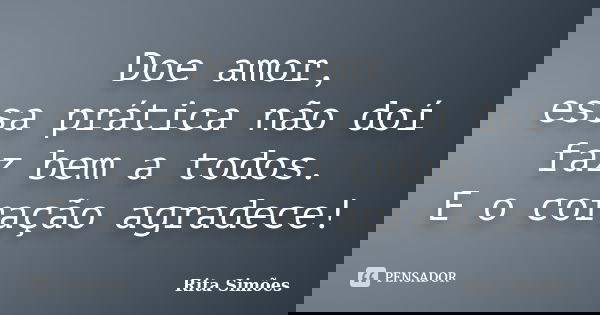 Doe amor, essa prática não doí faz bem a todos. E o coração agradece!... Frase de Rita Simões.