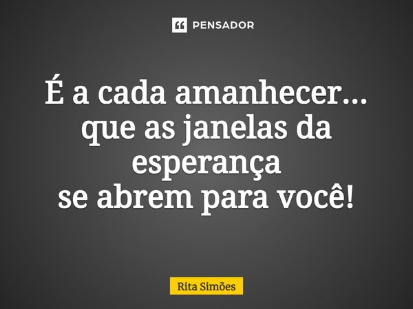 ⁠É a cada amanhecer... que as janelas da esperança se abrem para você!... Frase de Rita Simões.