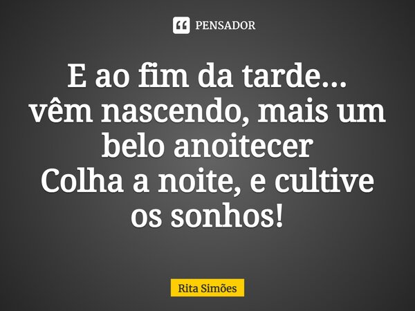 ⁠E ao fim da tarde... vêm nascendo, mais um belo anoitecer Colha a noite, e cultive os sonhos!... Frase de Rita Simões.