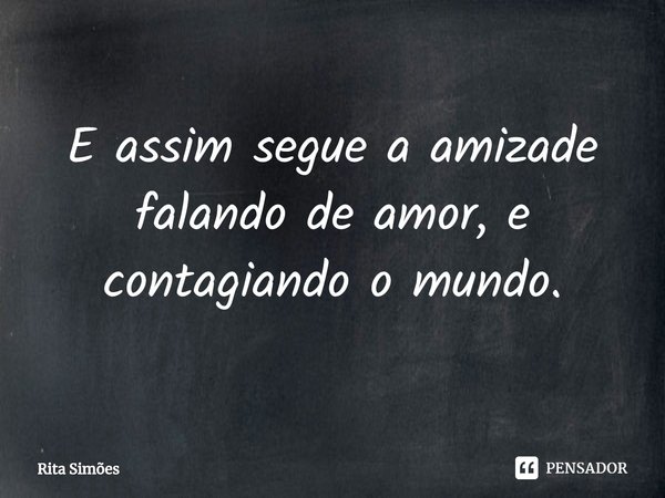 ⁠E assim segue a amizade
falando de amor, e contagiando o mundo.... Frase de Rita Simões.