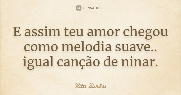 E assim teu amor chegou como melodia suave.. igual canção de ninar.... Frase de Rita Simões.