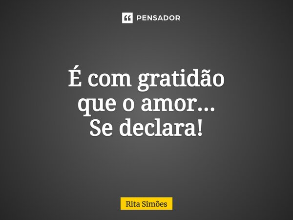 ⁠É com gratidão que o amor... Se declara!... Frase de Rita Simões.