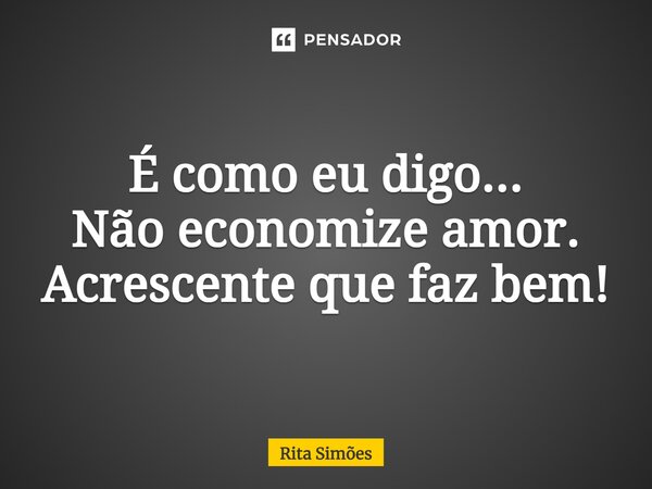 ⁠É como eu digo... Não economize amor. Acrescente que faz bem!... Frase de Rita Simões.