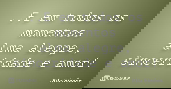 ..E em todos os momentos
alma alegre, sinceridade e amor!... Frase de Rita Simões.