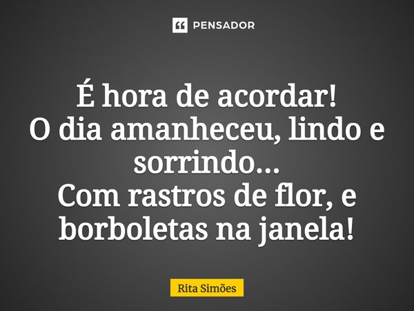 ⁠É hora de acordar! O dia amanheceu, lindo e sorrindo... Com rastros de flor, e borboletas na janela!... Frase de Rita Simões.