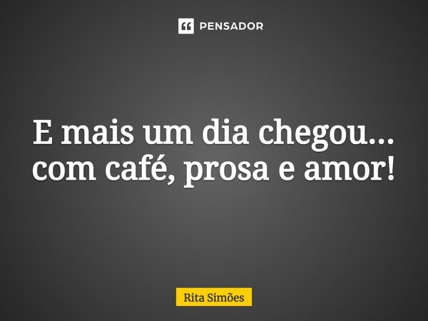 ⁠E mais um dia chegou... com café, prosa e amor!... Frase de Rita Simões.