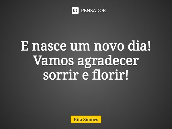 ⁠E nasce um novo dia! Vamos agradecer sorrir e florir!... Frase de Rita Simões.