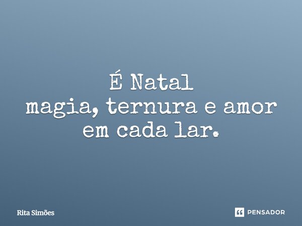 É Natal magia, ternura e amor em cada lar.... Frase de Rita Simões.