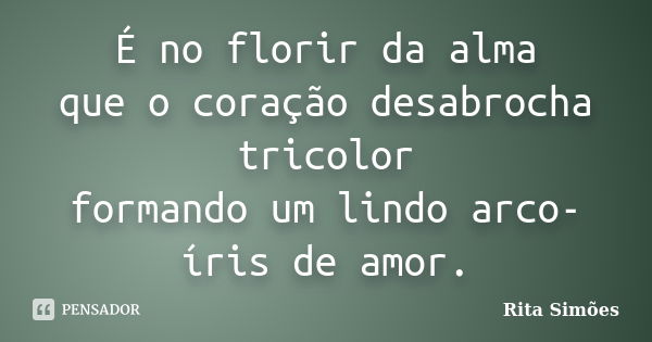 É no florir da alma que o coração desabrocha tricolor formando um lindo arco-íris de amor.... Frase de Rita Simões.