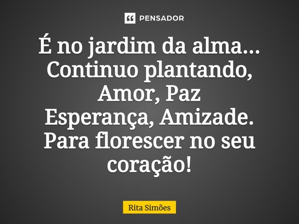 ⁠É no jardim da alma... Continuo plantando, Amor, Paz Esperança, Amizade. Para florescer no seu coração!... Frase de Rita Simões.