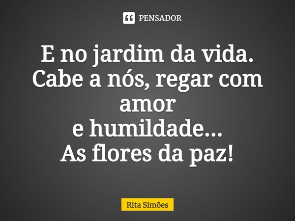 ⁠E no jardim da vida. Cabe a nós, regar com amor e humildade... As flores da paz!... Frase de Rita Simões.