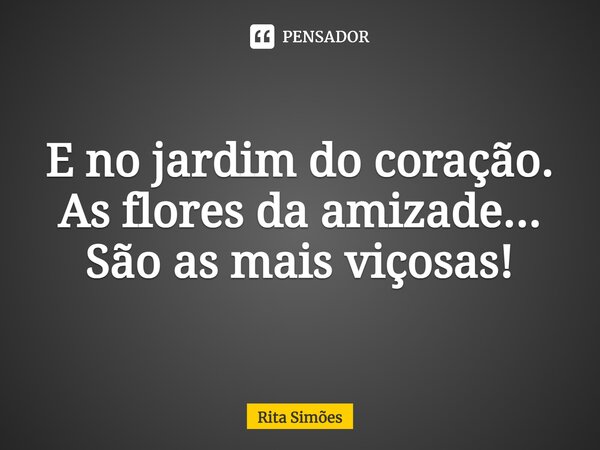 ⁠E no jardim do coração. As flores da amizade... São as mais viçosas!... Frase de Rita Simões.