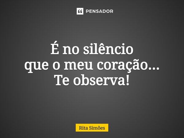 ⁠É no silêncio que o meu coração... Te observa!... Frase de Rita Simões.
