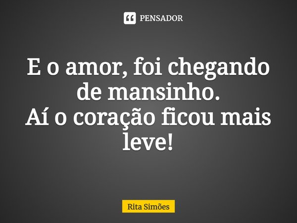 ⁠E o amor, foi chegando de mansinho.
Aí o coração ficou mais leve!... Frase de Rita Simões.