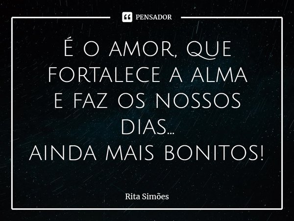 ⁠É o amor, que fortalece a alma
e faz os nossos dias...
ainda mais bonitos!... Frase de Rita Simões.