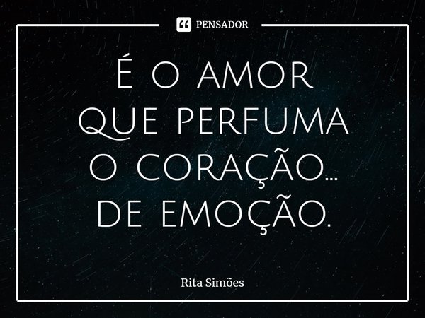 ⁠É o amor
que perfuma
o coração...
de emoção.... Frase de Rita Simões.