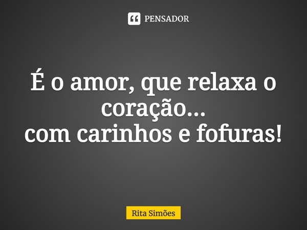 ⁠É o amor, que relaxa o coração... com carinhos e fofuras!... Frase de Rita Simões.