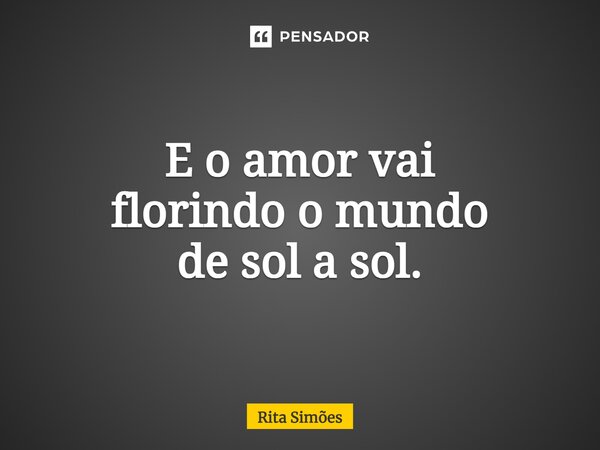 ⁠E o amor vai florindo o mundo de sol a sol.... Frase de Rita Simões.