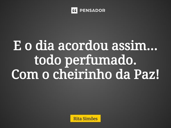 ⁠E o dia acordou assim... todo perfumado. Com o cheirinho da Paz!... Frase de Rita Simões.