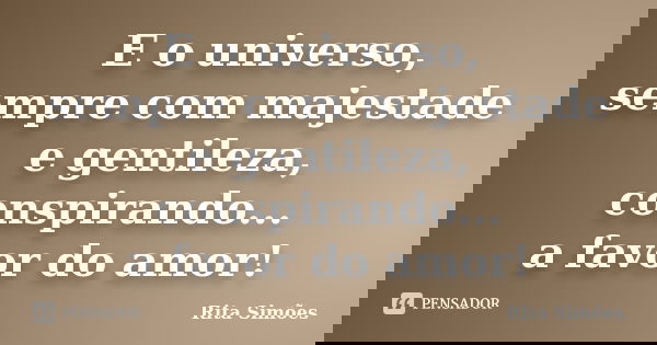 E o universo, sempre com majestade e gentileza, conspirando... a favor do amor!... Frase de Rita Simões.