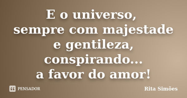 E o universo, sempre com majestade e gentileza, conspirando... a favor do amor!... Frase de Rita Simões.