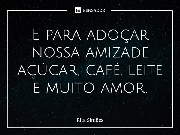 ⁠E para adoçar
nossa amizade
açúcar, café, leite
e muito amor.... Frase de Rita Simões.