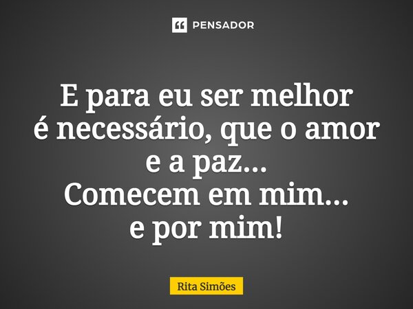 ⁠E para eu ser melhor é necessário, que o amor e a paz... Comecem em mim... e por mim!... Frase de Rita Simões.