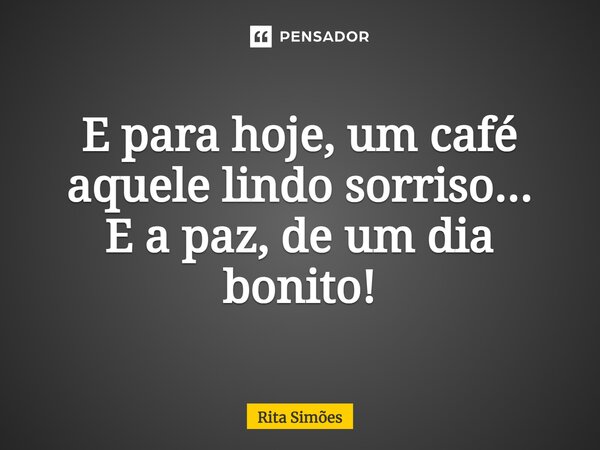 ⁠E para hoje, um café aquele lindo sorriso... E a paz, de um dia bonito!... Frase de Rita Simões.