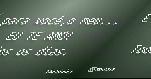 É para você,o meu... EU TE AMO! Todos os dias.... Frase de Rita Simões.