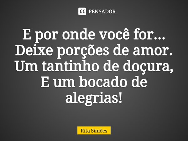 ⁠E por onde você for... Deixe porções de amor. Um tantinho de doçura, E um bocado de alegrias!... Frase de Rita Simões.
