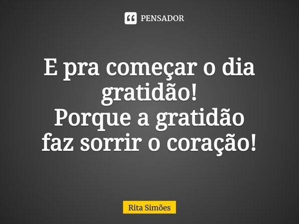 ⁠E pra começar o dia gratidão! Porque a gratidão faz sorrir o coração!... Frase de Rita Simões.