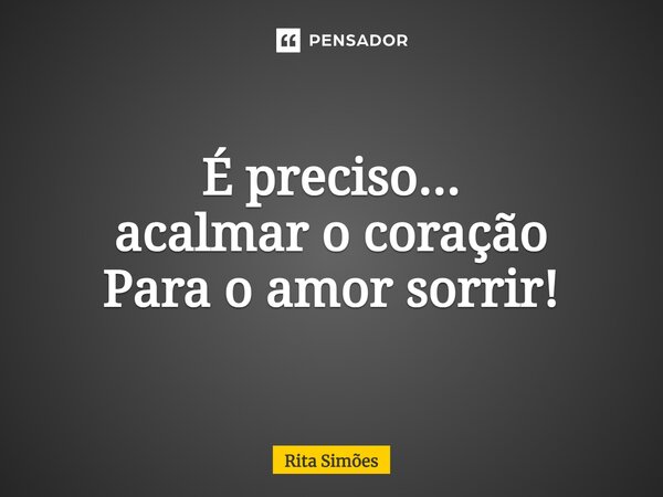 ⁠É preciso... acalmar o coração Para o amor sorrir!... Frase de Rita Simões.