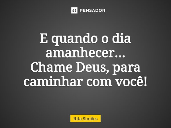 ⁠E quando o dia amanhecer... Chame Deus, para caminhar com você!... Frase de Rita Simões.