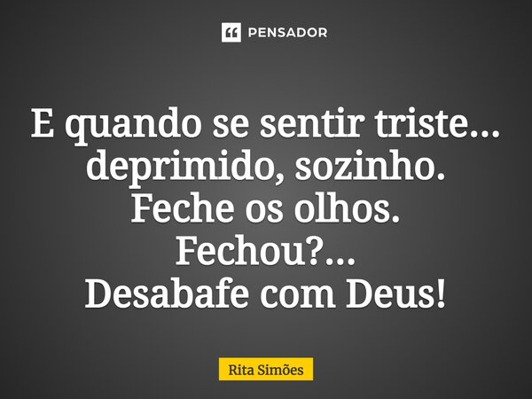 ⁠E quando se sentir triste... deprimido, sozinho. Feche os olhos. Fechou?... Desabafe com Deus!... Frase de Rita Simões.
