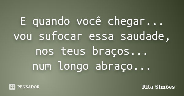 E quando você chegar... vou sufocar essa saudade, nos teus braços... num longo abraço...... Frase de Rita Simões.