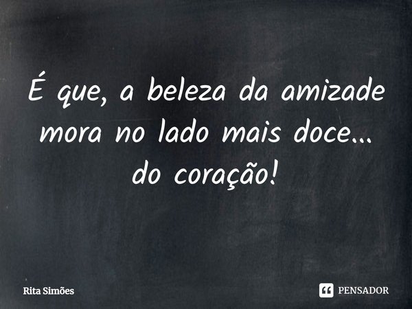 ⁠É que, a beleza da amizade
mora no lado mais doce...
do coração!... Frase de Rita Simões.
