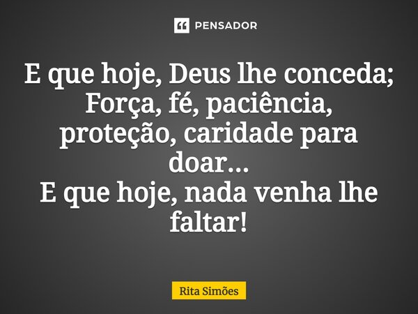 ⁠E que hoje, Deus lhe conceda; Força, fé, paciência, proteção, caridade para doar... E que hoje, nada venha lhe faltar!... Frase de Rita Simões.