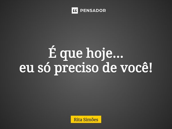 ⁠É que hoje... eu só preciso de você!... Frase de Rita Simões.