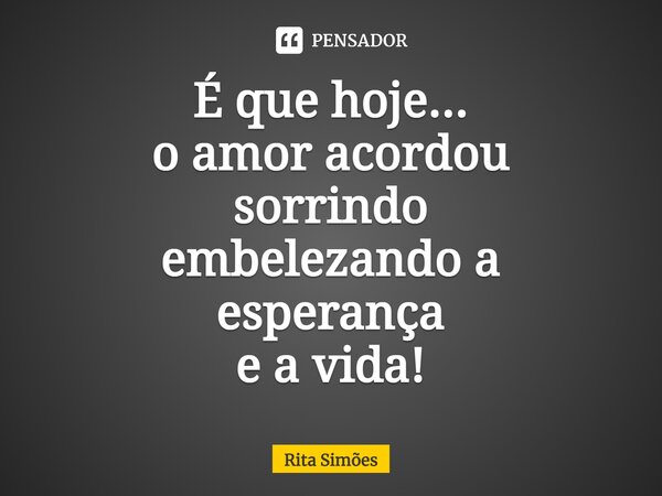 ⁠É que hoje... o amor acordou sorrindo embelezando a esperança e a vida!... Frase de Rita Simões.