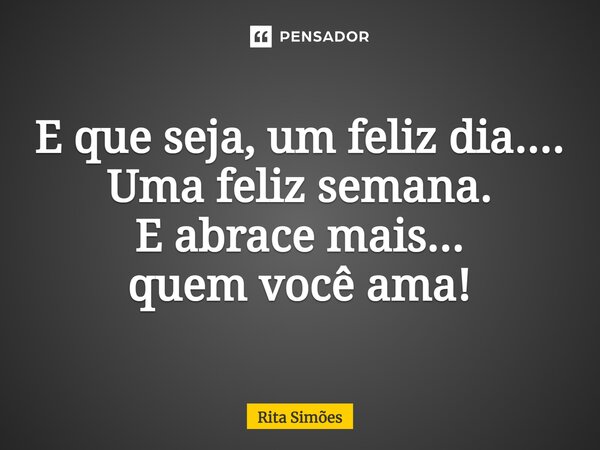 ⁠E que seja, um feliz dia.... Uma feliz semana. E abrace mais... quem você ama!... Frase de Rita Simões.