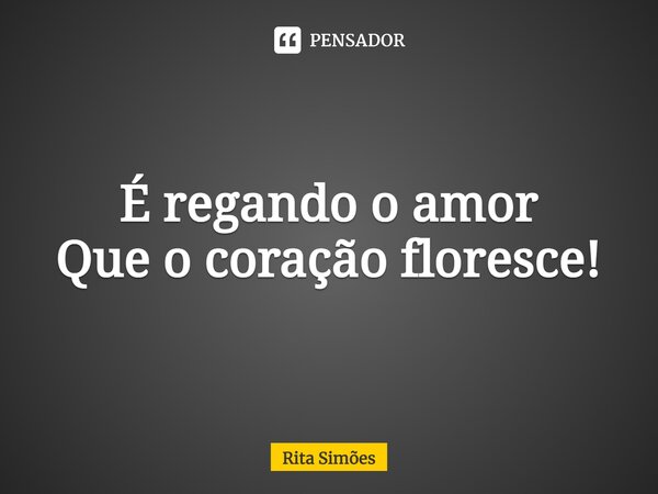 ⁠É regando o amor Que o coração floresce!... Frase de Rita Simões.
