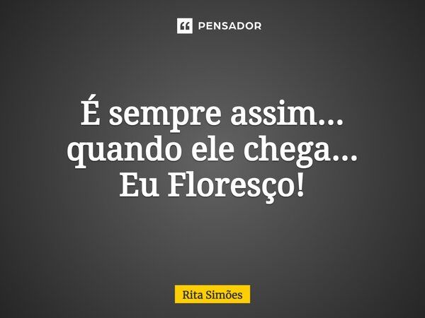 ⁠É sempre assim... quando ele chega... Eu Floresço!... Frase de Rita Simões.