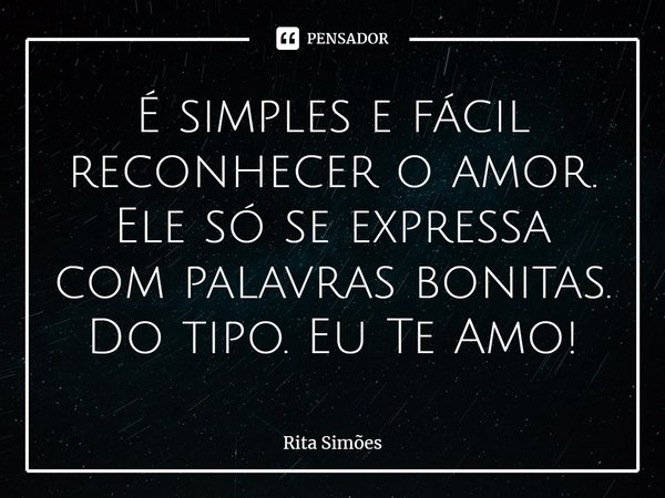 ⁠É simples e fácil reconhecer o amor. Ele só se expressa com palavras bonitas. Do tipo. Eu Te Amo!... Frase de Rita Simões.