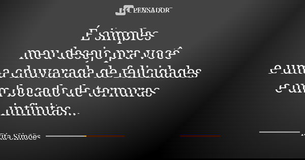 É simples meu desejo pra você e uma chuvarada de felicidades e um bocado de ternuras infinitas...... Frase de Rita Simões.