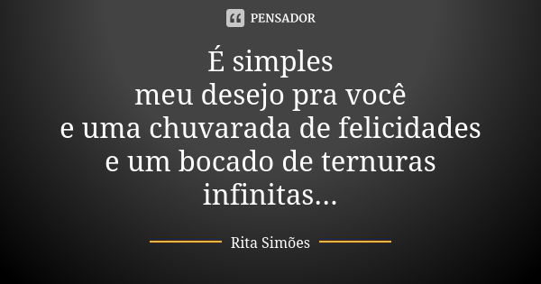 É simples meu desejo pra você e uma chuvarada de felicidades e um bocado de ternuras infinitas...... Frase de Rita Simões.