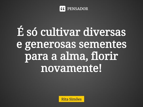 ⁠É só cultivar diversas e generosas sementes para a alma, florir novamente!... Frase de Rita Simões.