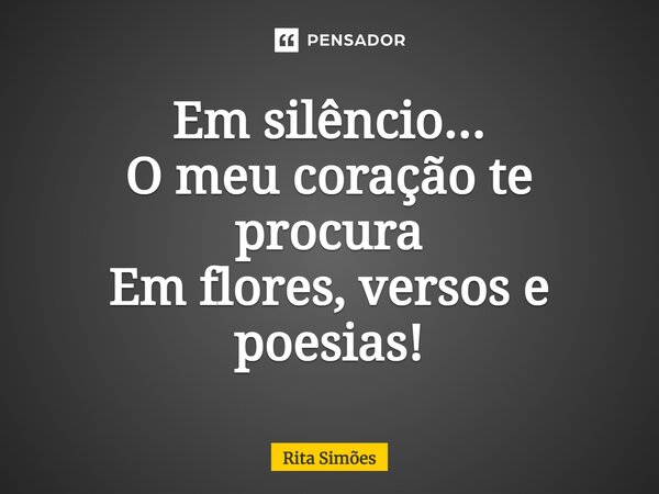 ⁠Em silêncio... O meu coração te procura Em flores, versos e poesias!... Frase de Rita Simões.
