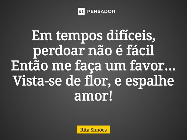 ⁠Em tempos difíceis, perdoar não é fácil Então me faça um favor... Vista-se de flor, e espalhe amor!... Frase de Rita Simões.