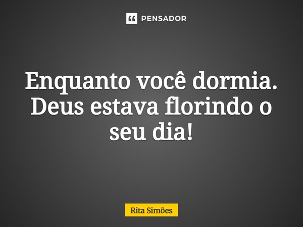 ⁠Enquanto você dormia. Deus estava florindo o seu dia!... Frase de Rita Simões.